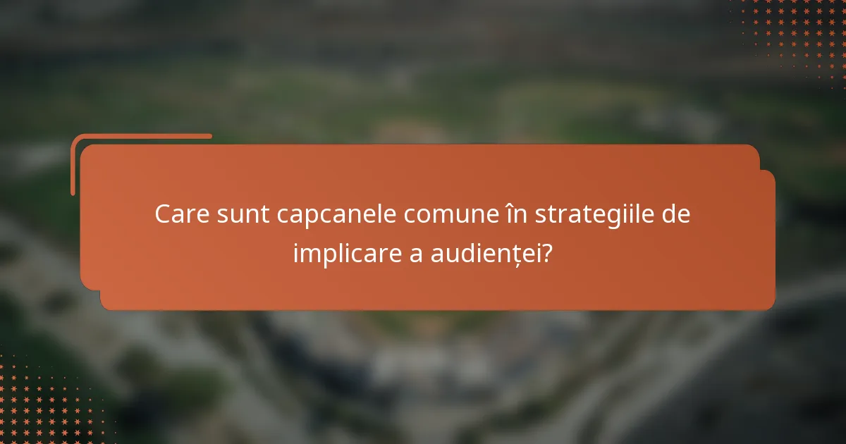 Care sunt capcanele comune în strategiile de implicare a audienței?