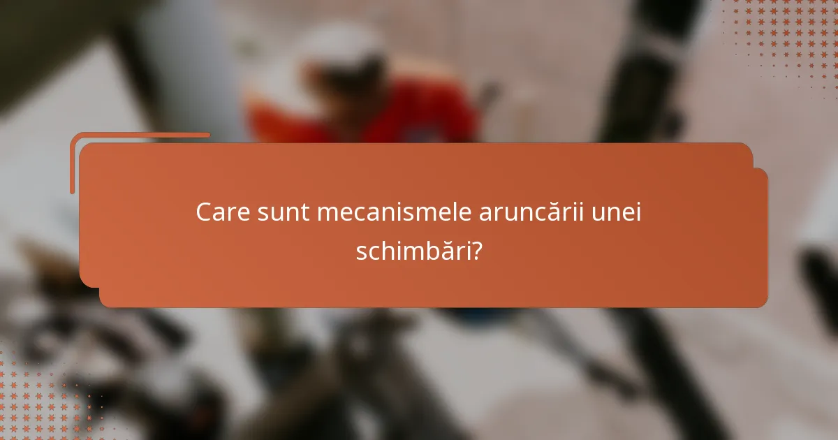 Care sunt mecanismele aruncării unei schimbări?
