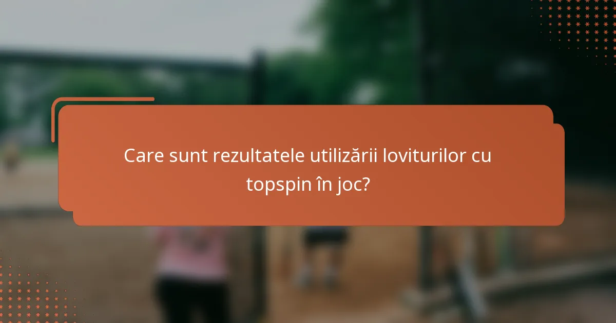 Care sunt rezultatele utilizării loviturilor cu topspin în joc?