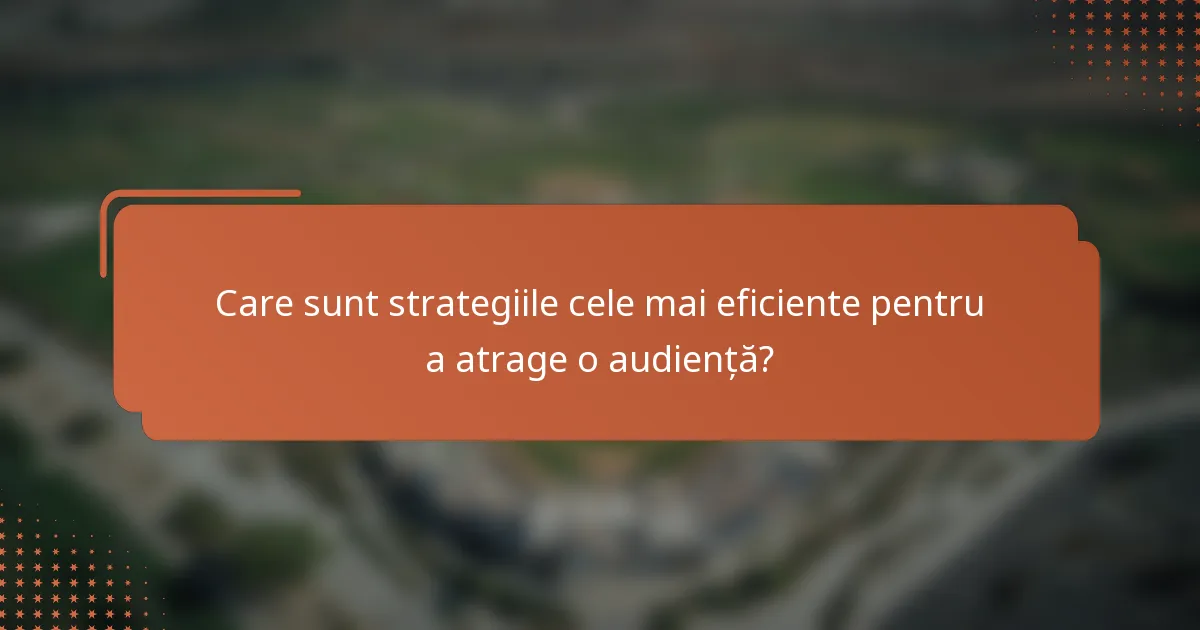 Care sunt strategiile cele mai eficiente pentru a atrage o audiență?