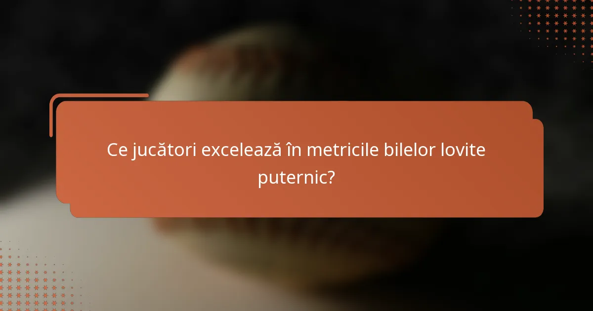 Ce jucători excelează în metricile bilelor lovite puternic?