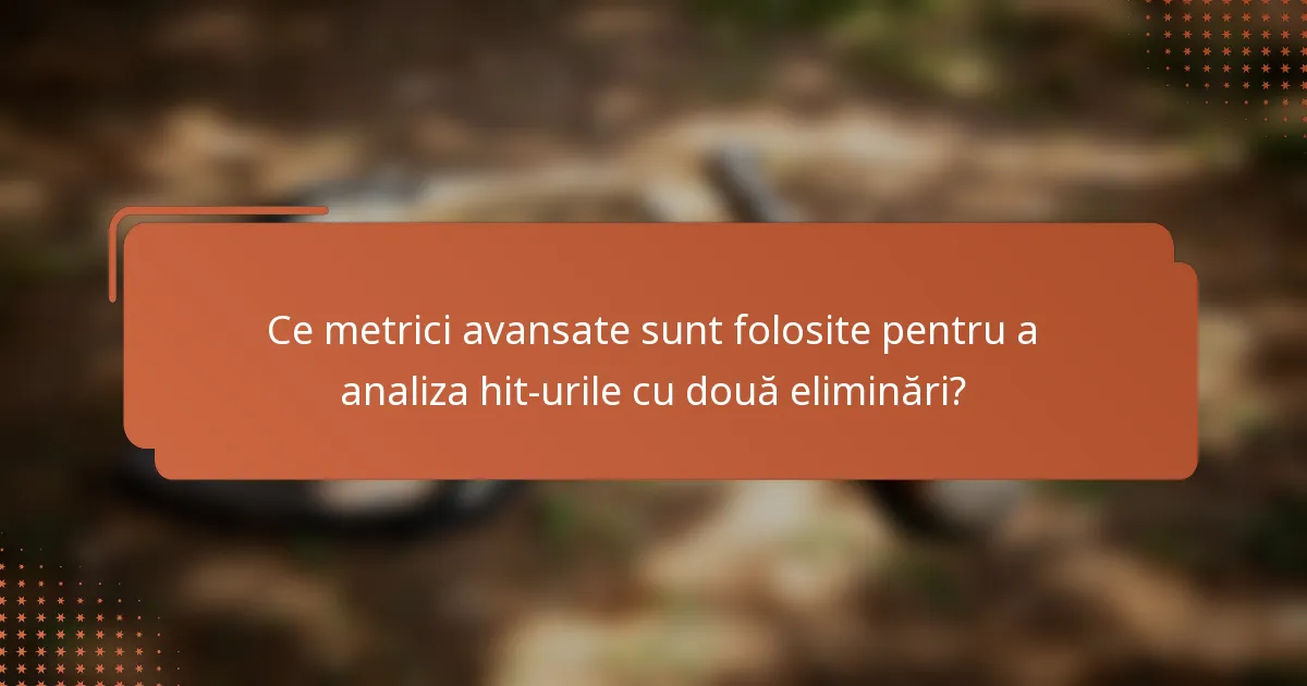 Ce metrici avansate sunt folosite pentru a analiza hit-urile cu două eliminări?