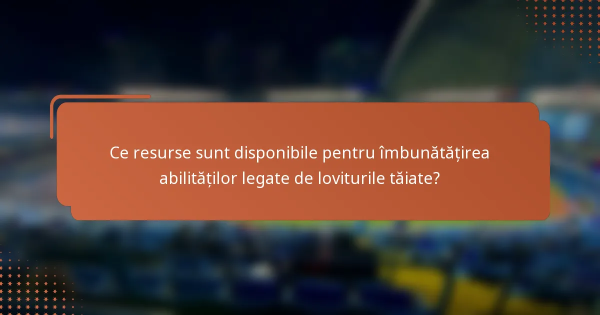 Ce resurse sunt disponibile pentru îmbunătățirea abilităților legate de loviturile tăiate?