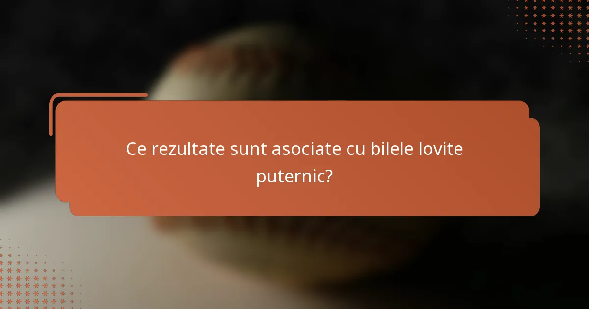 Ce rezultate sunt asociate cu bilele lovite puternic?