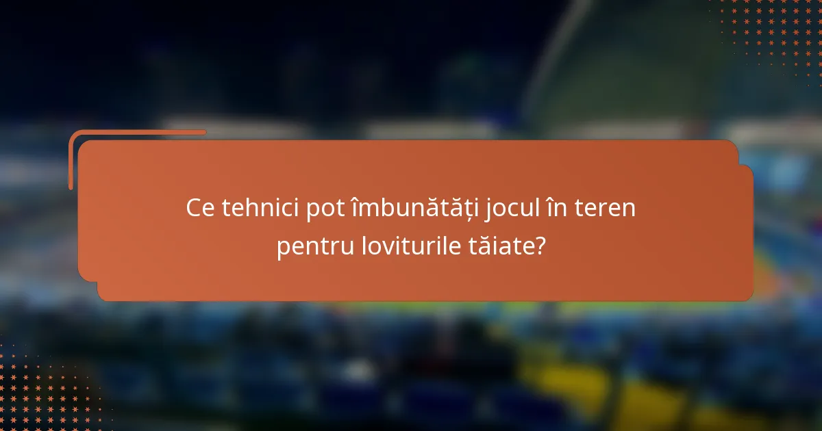 Ce tehnici pot îmbunătăți jocul în teren pentru loviturile tăiate?