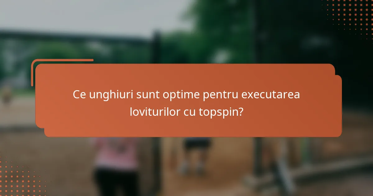 Ce unghiuri sunt optime pentru executarea loviturilor cu topspin?