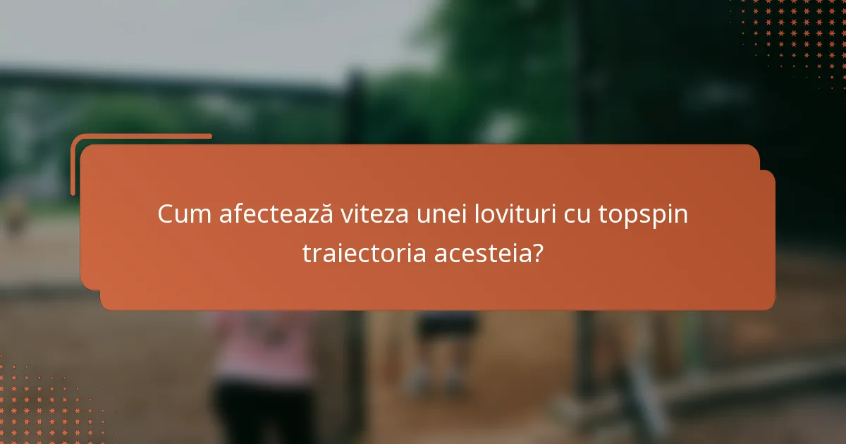 Cum afectează viteza unei lovituri cu topspin traiectoria acesteia?