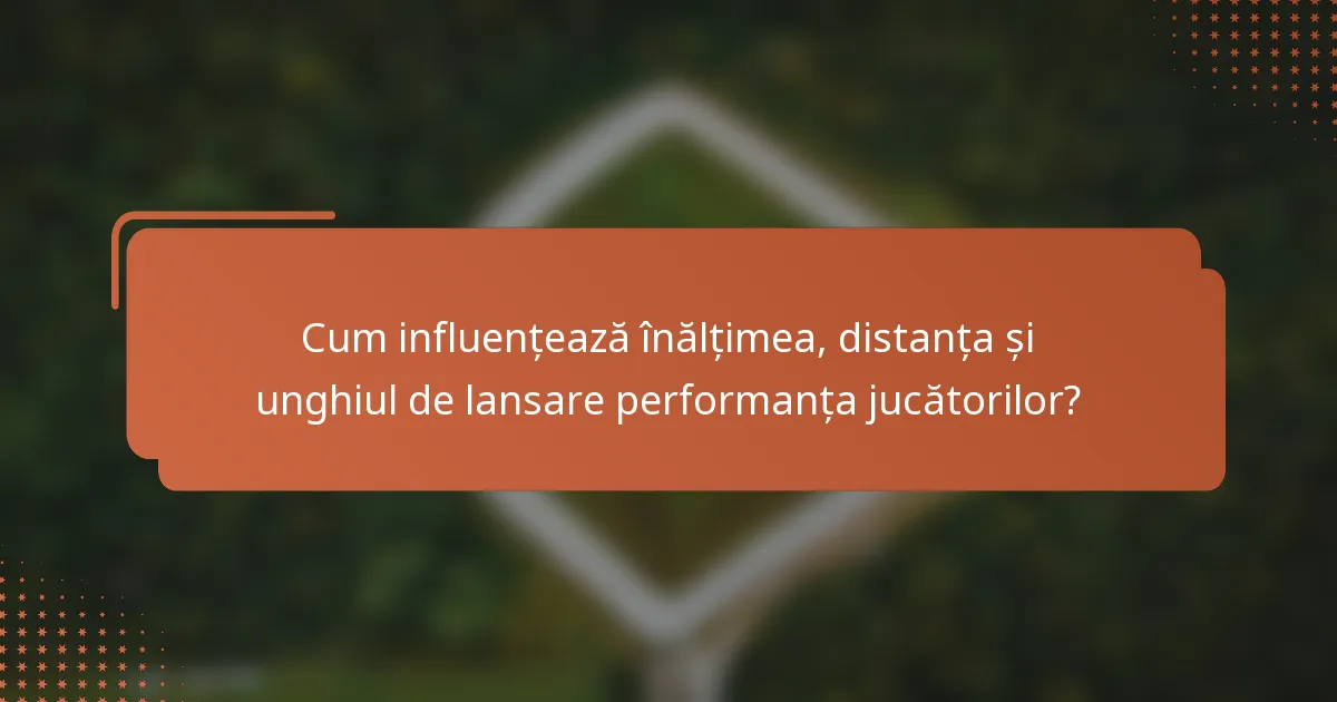 Cum influențează înălțimea, distanța și unghiul de lansare performanța jucătorilor?