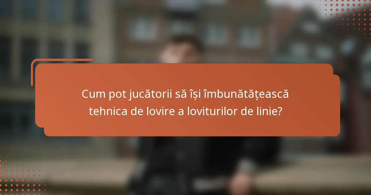 Cum pot jucătorii să își îmbunătățească tehnica de lovire a loviturilor de linie?