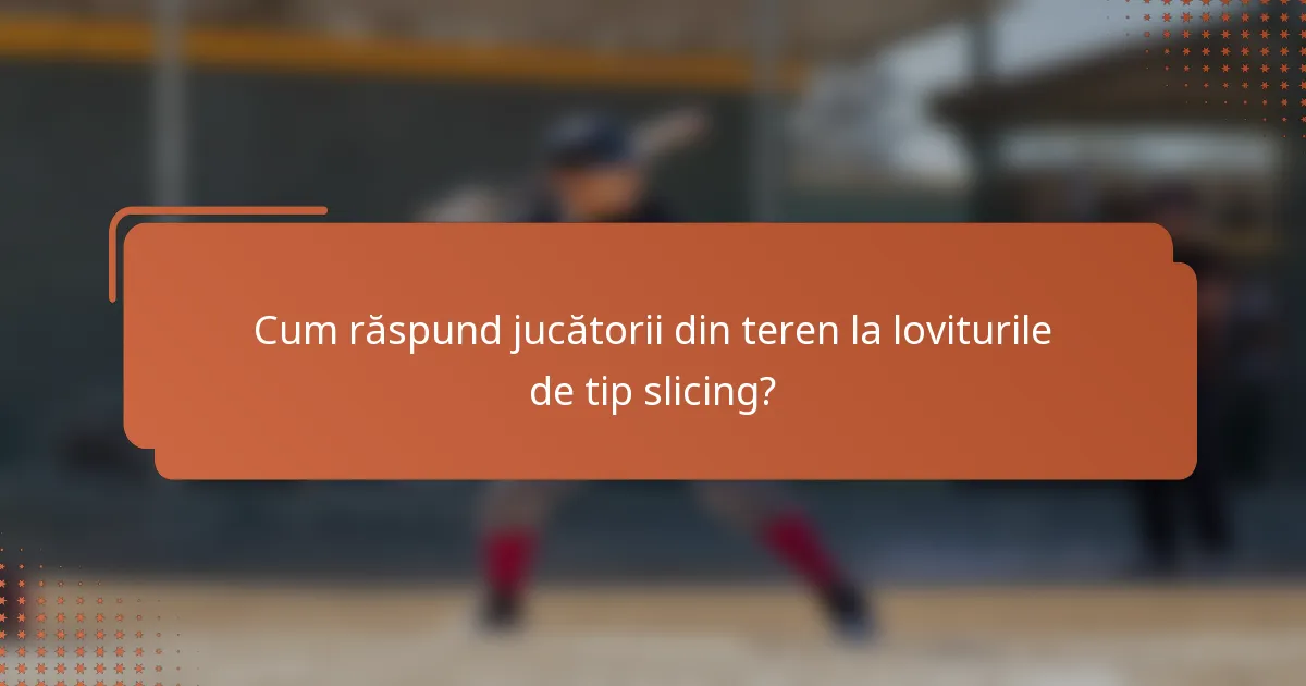 Cum răspund jucătorii din teren la loviturile de tip slicing?