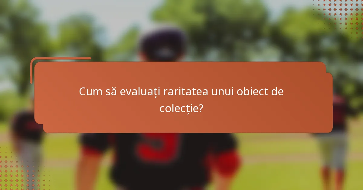 Cum să evaluați raritatea unui obiect de colecție?