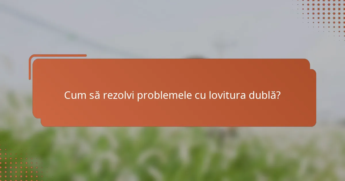Cum să rezolvi problemele cu lovitura dublă?